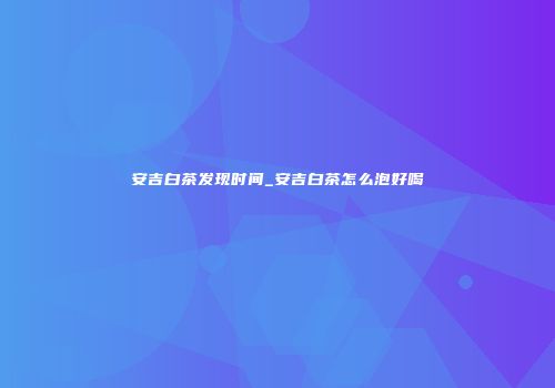 安吉白茶发现时间_安吉白茶怎么泡好喝