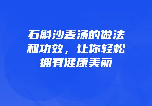 石斛沙麦汤的做法和功效，让你轻松拥有健康美丽