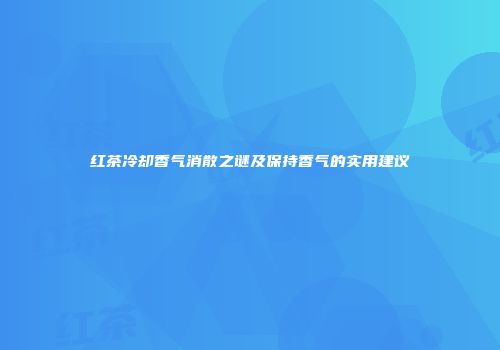 红茶冷却香气消散之谜及保持香气的实用建议