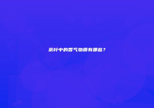茶叶中的香气物质有哪些？