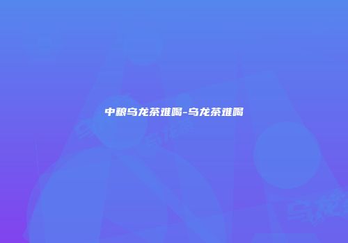 中粮乌龙茶难喝-乌龙茶难喝