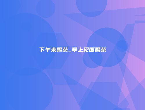 下午来喝茶_早上见面喝茶
