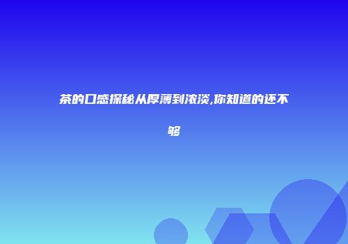 茶的口感探秘从厚薄到浓淡,你知道的还不够