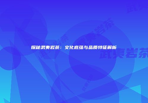 探秘武夷岩茶：文化底蕴与品质特征解析