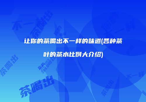 让你的茶喝出不一样的味道(各种茶叶的茶水比例大介绍)