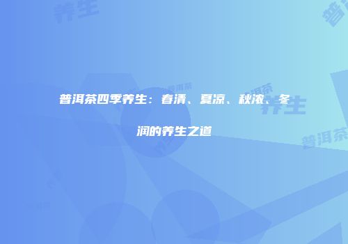 普洱茶四季养生：春清、夏凉、秋浓、冬润的养生之道