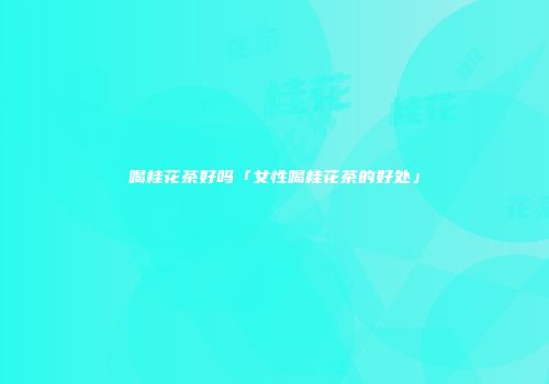 喝桂花茶好吗「女性喝桂花茶的好处」