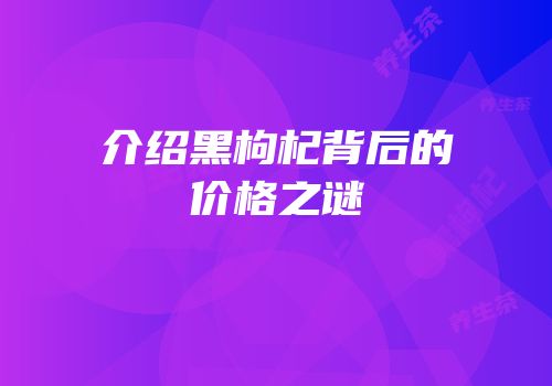 介绍黑枸杞背后的价格之谜