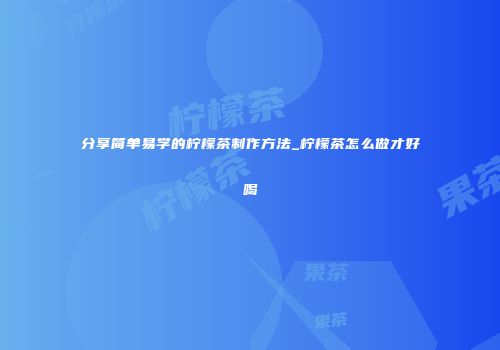 分享简单易学的柠檬茶制作方法_柠檬茶怎么做才好喝