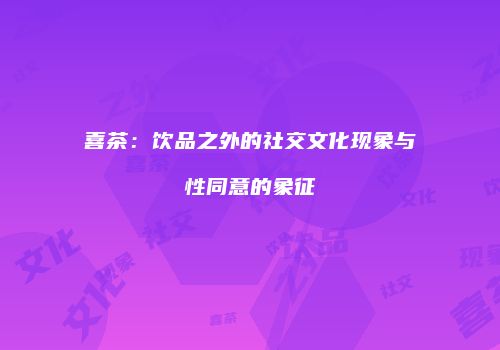 喜茶：饮品之外的社交文化现象与性同意的象征