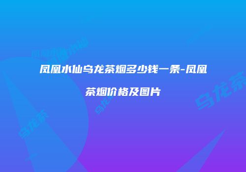 凤凰水仙乌龙茶烟多少钱一条-凤凰茶烟价格及图片