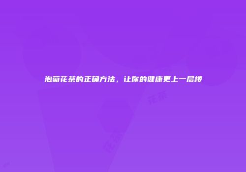 泡菊花茶的正确方法，让你的健康更上一层楼