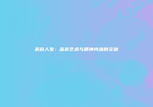 茶韵人生：品茶艺术与精神内涵的交融