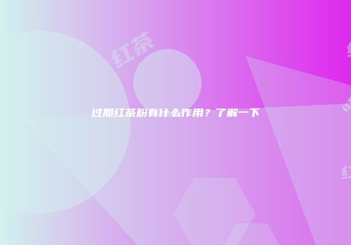 过期红茶粉有什么作用？了解一下