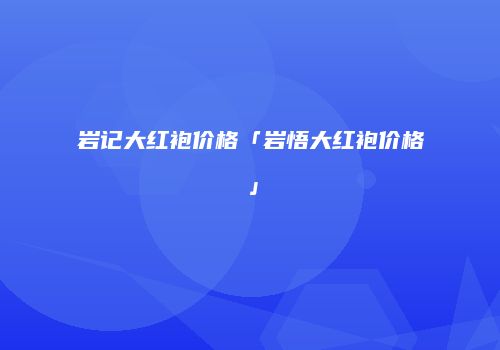 岩记大红袍价格「岩悟大红袍价格」