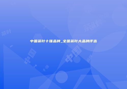 中国茶叶十强品牌_全国茶叶大品牌评选