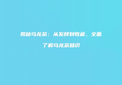 揭秘乌龙茶：从发酵到收藏，全面了解乌龙茶知识