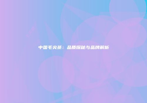 中国毛尖茶：品质探秘与品牌解析