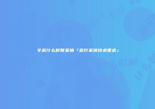 冬茶什么时候采摘「茶叶采摘技术要求」