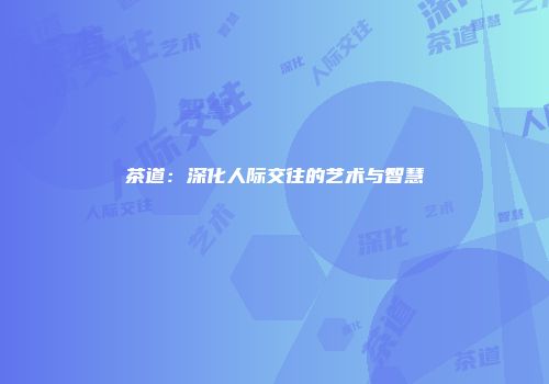 茶道：深化人际交往的艺术与智慧