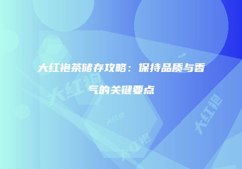 大红袍茶储存攻略：保持品质与香气的关键要点