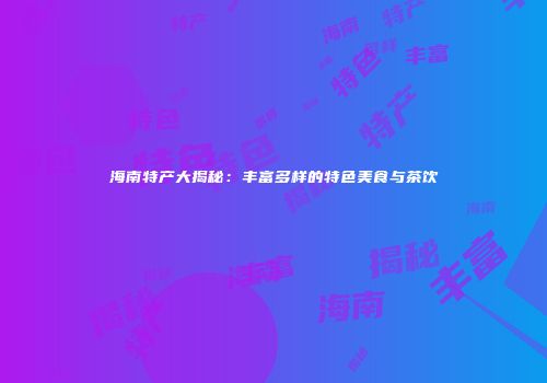 海南特产大揭秘：丰富多样的特色美食与茶饮
