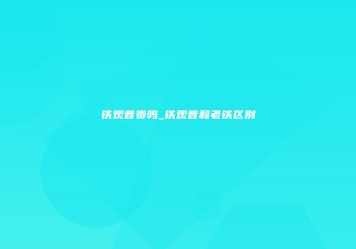 铁观音贵吗_铁观音和老铁区别
