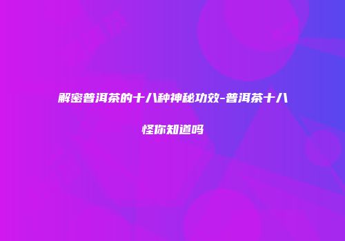 解密普洱茶的十八种神秘功效-普洱茶十八怪你知道吗