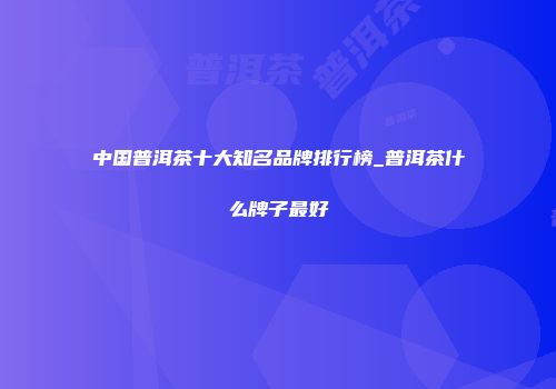 中国普洱茶十大知名品牌排行榜_普洱茶什么牌子最好