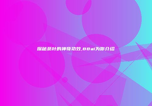探秘茶叶的神奇功效,88ai为你介绍