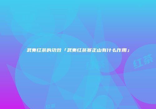 武夷红茶的功效「武夷红茶赛正山有什么作用」