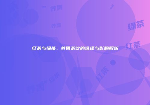 红茶与绿茶：养胃茶饮的选择与影响解析