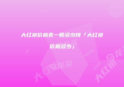 大红袍价格表一般多少钱「大红袍价格多少」