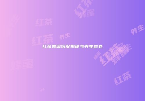 红茶蜂蜜搭配揭秘与养生益处