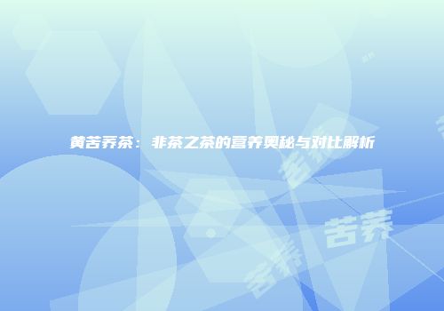 黄苦荞茶：非茶之茶的营养奥秘与对比解析