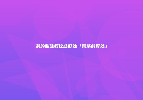 茶的甜味和这些好处「喝茶的好处」