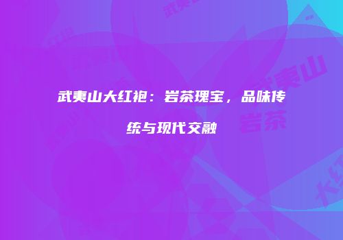 武夷山大红袍：岩茶瑰宝，品味传统与现代交融