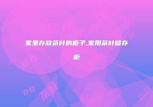 家里存放茶叶的柜子,家用茶叶储存柜