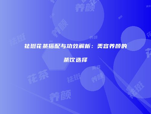 祛斑花茶搭配与功效解析：美容养颜的茶饮选择
