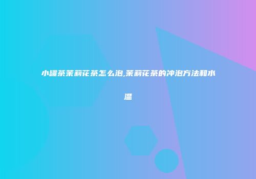 小罐茶茉莉花茶怎么泡,茉莉花茶的冲泡方法和水温