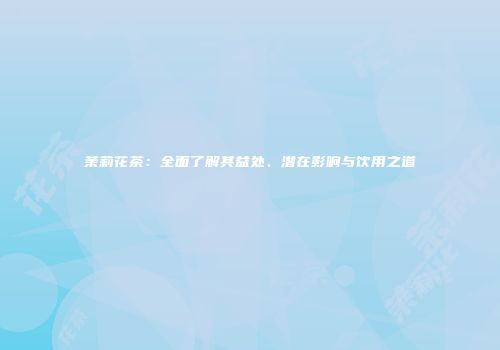 茉莉花茶：全面了解其益处、潜在影响与饮用之道