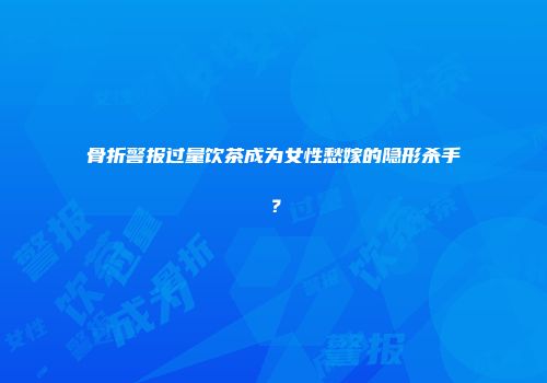 骨折警报过量饮茶成为女性愁嫁的隐形杀手？