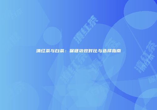 滇红茶与白茶：保健功效对比与选择指南
