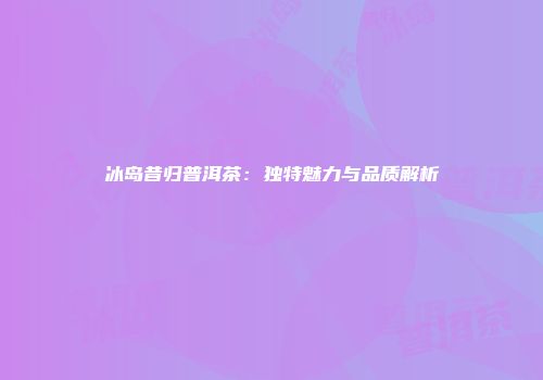 冰岛昔归普洱茶：独特魅力与品质解析