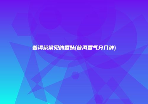 普洱茶常见的香味(普洱香气分几种)
