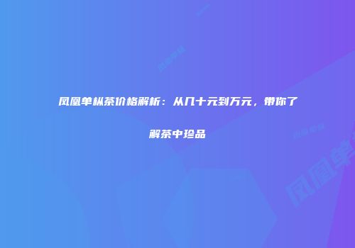 凤凰单枞茶价格解析：从几十元到万元，带你了解茶中珍品