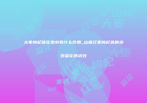 大枣枸杞菊花泡水有什么作用_山楂红枣枸杞茶的功效菊花的功效