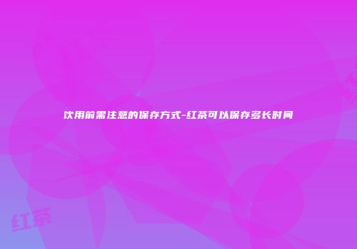 饮用前需注意的保存方式-红茶可以保存多长时间