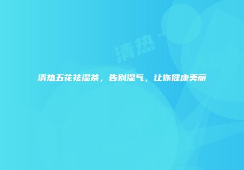 清热五花祛湿茶，告别湿气，让你健康美丽