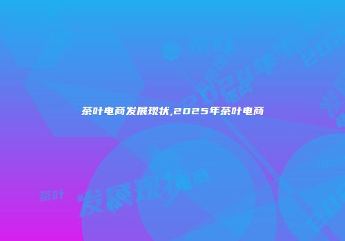 茶叶电商发展现状,2025年茶叶电商